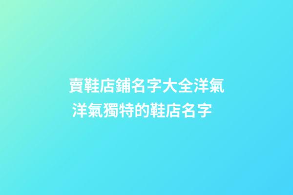 賣鞋店鋪名字大全洋氣 洋氣獨特的鞋店名字-第1張-店鋪起名-玄機派